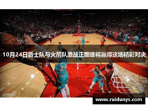 10月24日爵士队与火箭队激战正酣谁将赢得这场精彩对决