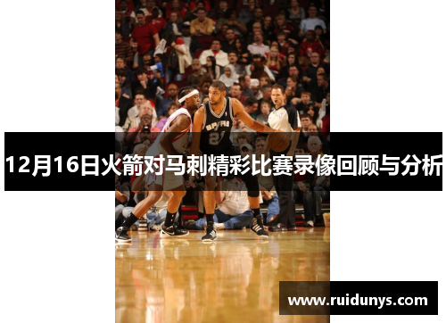 12月16日火箭对马刺精彩比赛录像回顾与分析