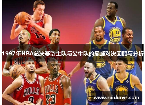 1997年NBA总决赛爵士队与公牛队的巅峰对决回顾与分析