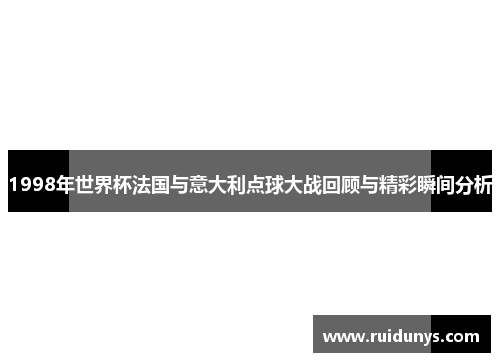 1998年世界杯法国与意大利点球大战回顾与精彩瞬间分析