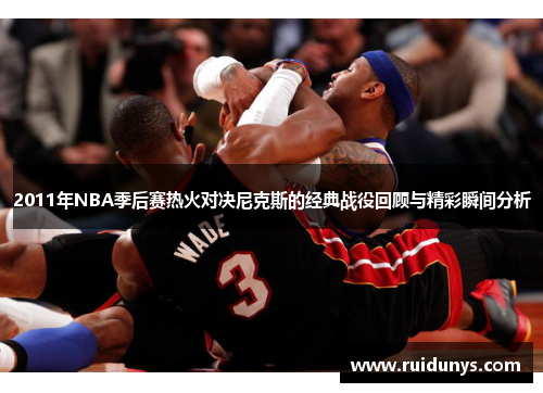2011年NBA季后赛热火对决尼克斯的经典战役回顾与精彩瞬间分析