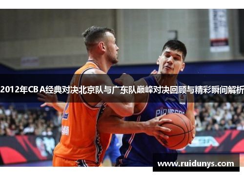 2012年CBA经典对决北京队与广东队巅峰对决回顾与精彩瞬间解析