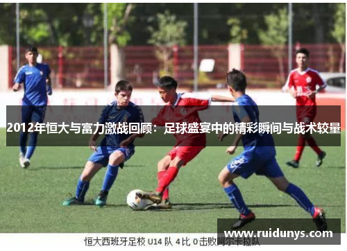 2012年恒大与富力激战回顾：足球盛宴中的精彩瞬间与战术较量
