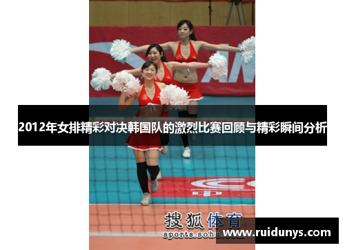 2012年女排精彩对决韩国队的激烈比赛回顾与精彩瞬间分析