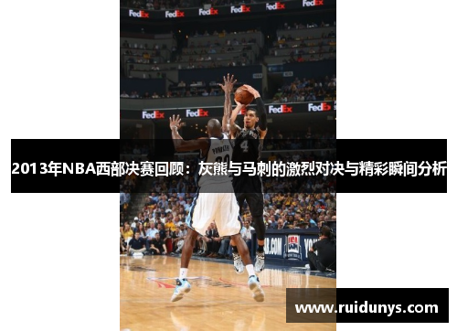 2013年NBA西部决赛回顾：灰熊与马刺的激烈对决与精彩瞬间分析