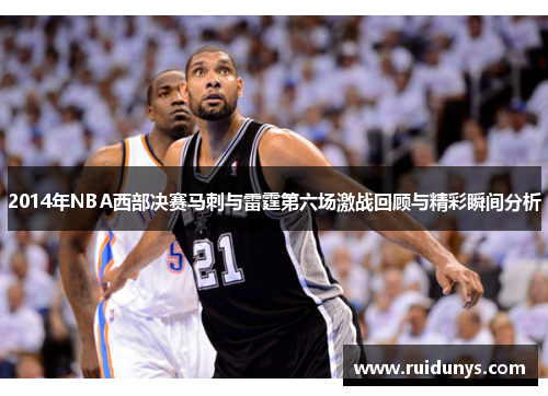 2014年NBA西部决赛马刺与雷霆第六场激战回顾与精彩瞬间分析