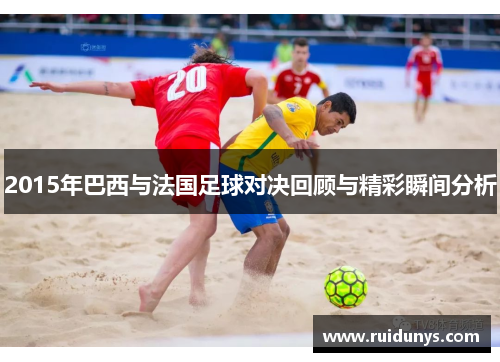 2015年巴西与法国足球对决回顾与精彩瞬间分析