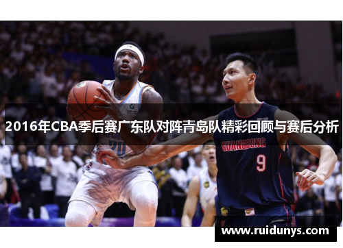 2016年CBA季后赛广东队对阵青岛队精彩回顾与赛后分析
