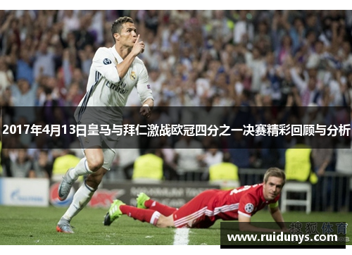 2017年4月13日皇马与拜仁激战欧冠四分之一决赛精彩回顾与分析