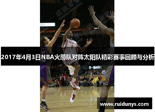 2017年4月3日NBA火箭队对阵太阳队精彩赛事回顾与分析