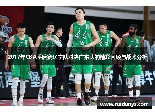2017年CBA季后赛辽宁队对决广东队的精彩回顾与战术分析