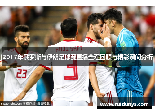 2017年俄罗斯与伊朗足球赛直播全程回顾与精彩瞬间分析