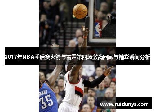 2017年NBA季后赛火箭与雷霆第四场激战回顾与精彩瞬间分析
