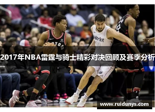 2017年NBA雷霆与骑士精彩对决回顾及赛季分析