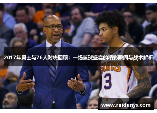 2017年勇士与76人对决回顾：一场篮球盛宴的精彩瞬间与战术解析