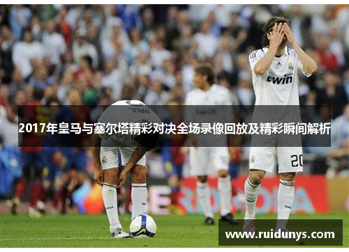 2017年皇马与塞尔塔精彩对决全场录像回放及精彩瞬间解析
