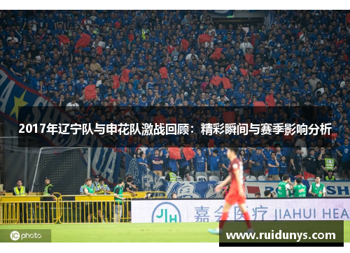 2017年辽宁队与申花队激战回顾：精彩瞬间与赛季影响分析