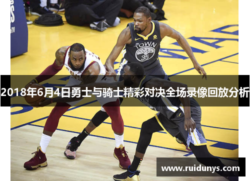2018年6月4日勇士与骑士精彩对决全场录像回放分析