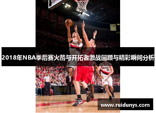 2018年NBA季后赛火箭与开拓者激战回顾与精彩瞬间分析