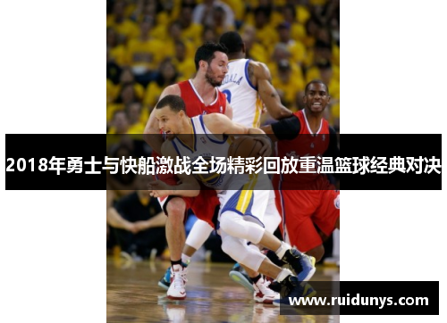 2018年勇士与快船激战全场精彩回放重温篮球经典对决