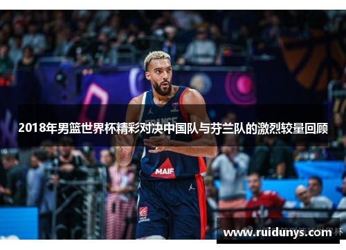 2018年男篮世界杯精彩对决中国队与芬兰队的激烈较量回顾