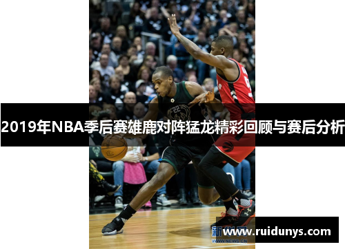 2019年NBA季后赛雄鹿对阵猛龙精彩回顾与赛后分析