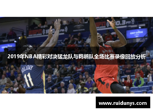 2019年NBA精彩对决猛龙队与鹈鹕队全场比赛录像回放分析