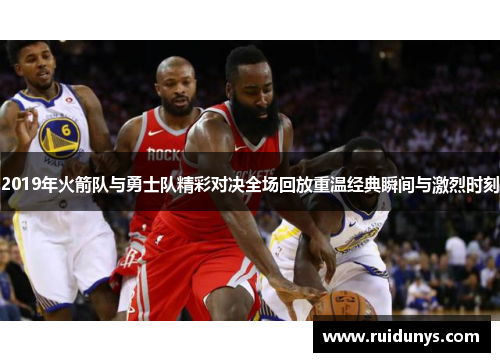 2019年火箭队与勇士队精彩对决全场回放重温经典瞬间与激烈时刻
