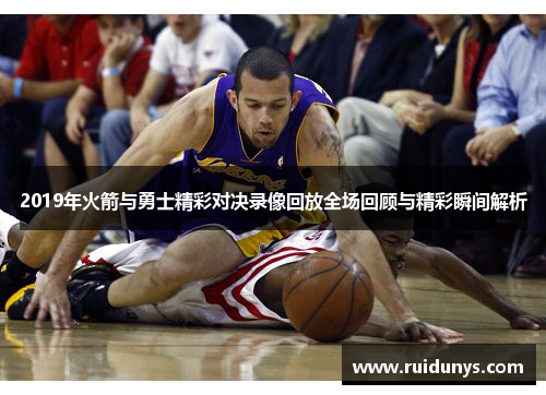 2019年火箭与勇士精彩对决录像回放全场回顾与精彩瞬间解析