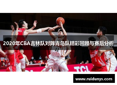 2020年CBA吉林队对阵青岛队精彩回顾与赛后分析