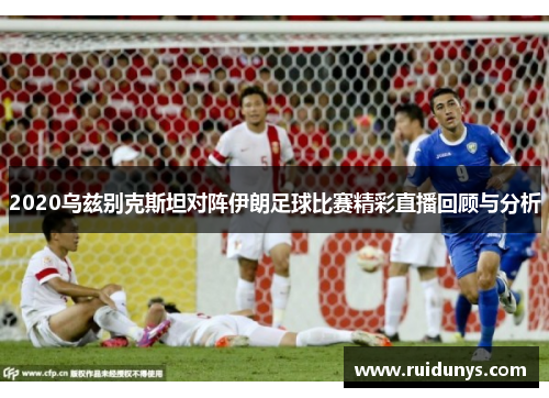 2020乌兹别克斯坦对阵伊朗足球比赛精彩直播回顾与分析