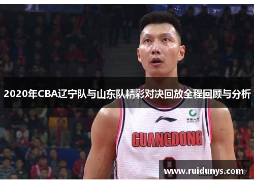 2020年CBA辽宁队与山东队精彩对决回放全程回顾与分析