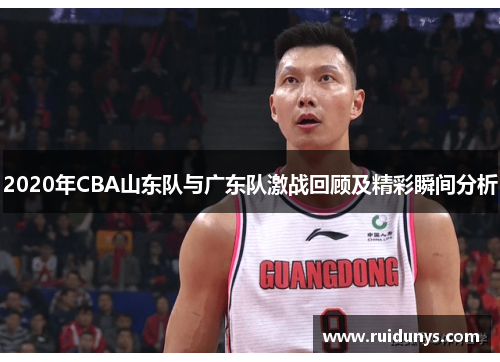 2020年CBA山东队与广东队激战回顾及精彩瞬间分析