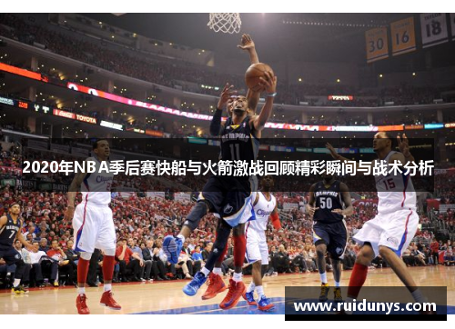2020年NBA季后赛快船与火箭激战回顾精彩瞬间与战术分析