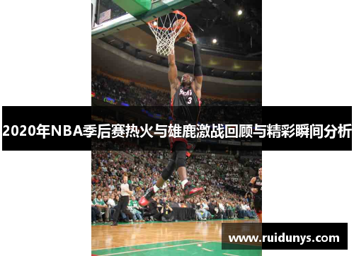 2020年NBA季后赛热火与雄鹿激战回顾与精彩瞬间分析