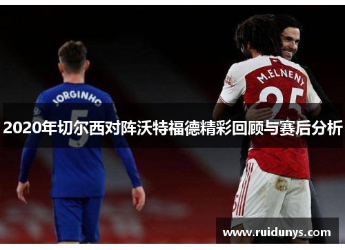 2020年切尔西对阵沃特福德精彩回顾与赛后分析