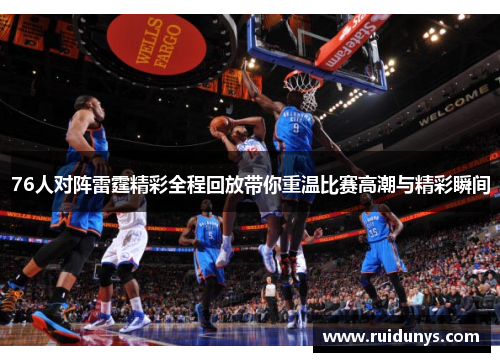 76人对阵雷霆精彩全程回放带你重温比赛高潮与精彩瞬间