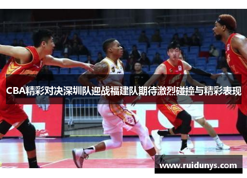 CBA精彩对决深圳队迎战福建队期待激烈碰撞与精彩表现