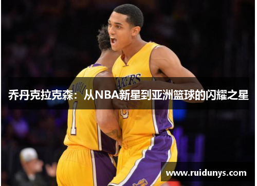 乔丹克拉克森：从NBA新星到亚洲篮球的闪耀之星