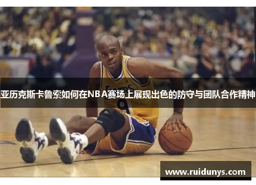 亚历克斯卡鲁索如何在NBA赛场上展现出色的防守与团队合作精神