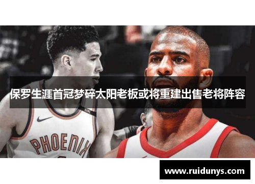 保罗生涯首冠梦碎太阳老板或将重建出售老将阵容