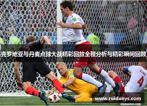 克罗地亚与丹麦点球大战精彩回放全程分析与精彩瞬间回顾