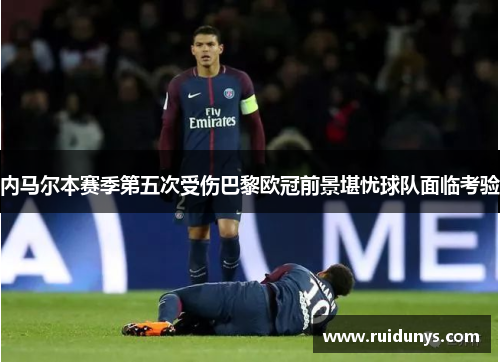 内马尔本赛季第五次受伤巴黎欧冠前景堪忧球队面临考验