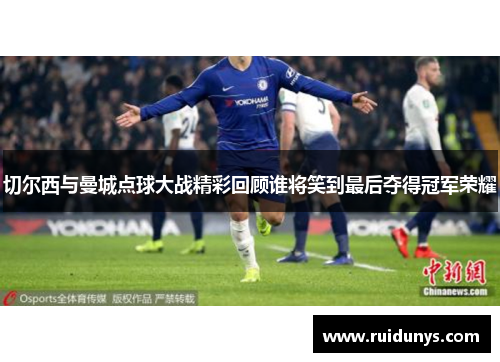 切尔西与曼城点球大战精彩回顾谁将笑到最后夺得冠军荣耀
