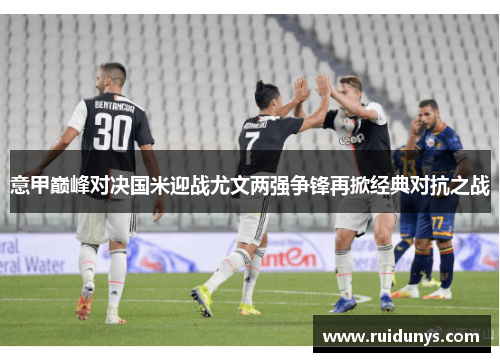 意甲巅峰对决国米迎战尤文两强争锋再掀经典对抗之战