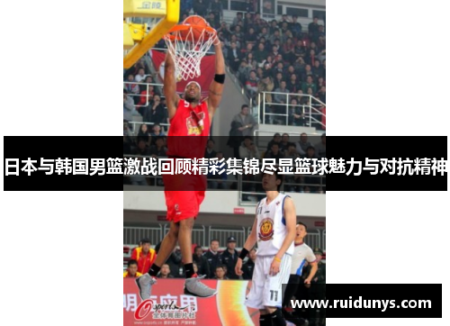 日本与韩国男篮激战回顾精彩集锦尽显篮球魅力与对抗精神