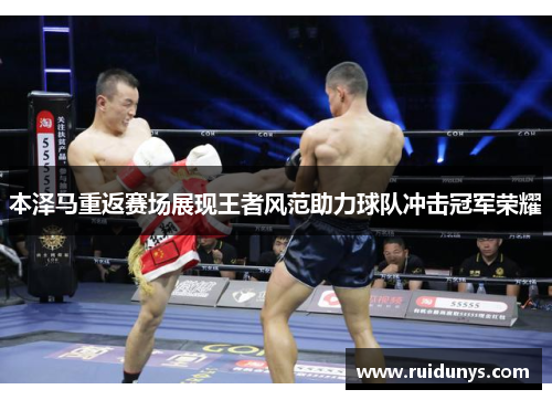 本泽马重返赛场展现王者风范助力球队冲击冠军荣耀