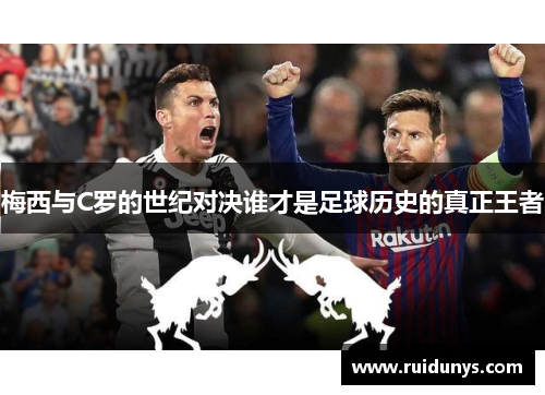 梅西与C罗的世纪对决谁才是足球历史的真正王者