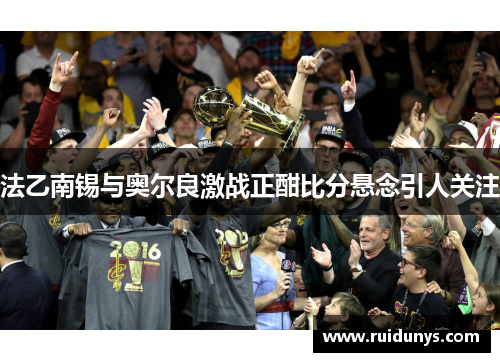 法乙南锡与奥尔良激战正酣比分悬念引人关注
