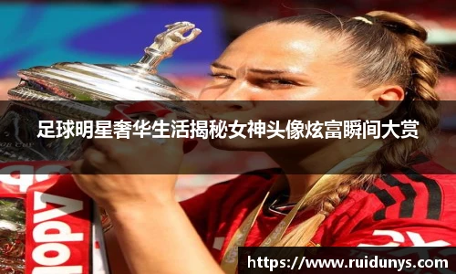 足球明星奢华生活揭秘女神头像炫富瞬间大赏